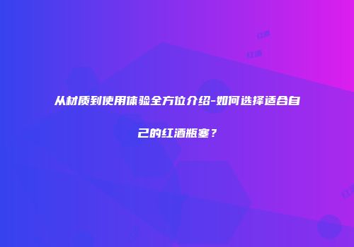 从材质到使用体验全方位介绍-如何选择适合自己的红酒瓶塞？