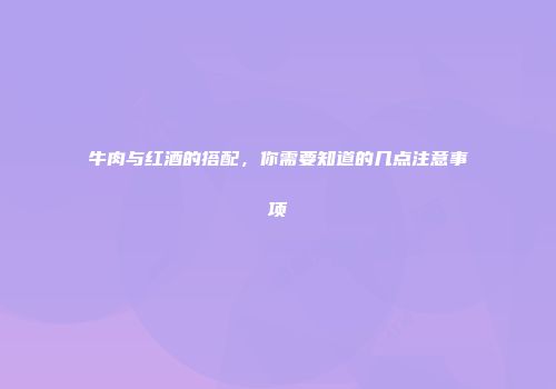 牛肉与红酒的搭配，你需要知道的几点注意事项