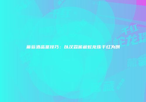 葡萄酒品鉴技巧：以汉森窖藏蛇龙珠干红为例