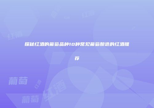 探秘红酒的葡萄品种10种常见葡萄酿造的红酒推荐