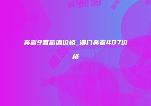 奔富9葡萄酒价格_澳门奔富407价格