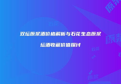 双坛原浆酒价格解析与石花生态原浆坛酒收藏价值探讨