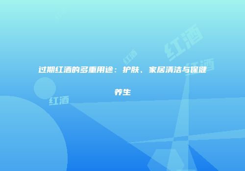 过期红酒的多重用途：护肤、家居清洁与保健养生