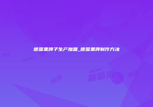 德国黑啤子生产加盟_德国黑啤制作方法