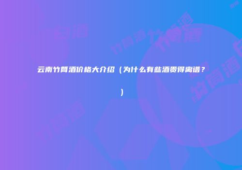 云南竹筒酒价格大介绍（为什么有些酒贵得离谱？）
