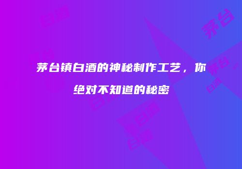 茅台镇白酒的神秘制作工艺，你绝对不知道的秘密
