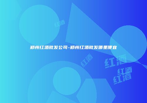 郑州红酒批发公司-郑州红酒批发哪里便宜