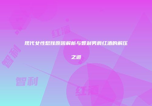 现代女性愁嫁原因解析与智利男爵红酒的解压之道