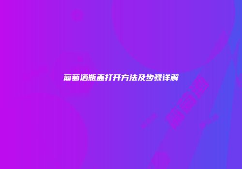 葡萄酒瓶盖打开方法及步骤详解