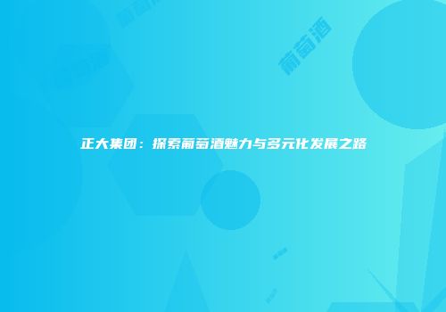 正大集团：探索葡萄酒魅力与多元化发展之路