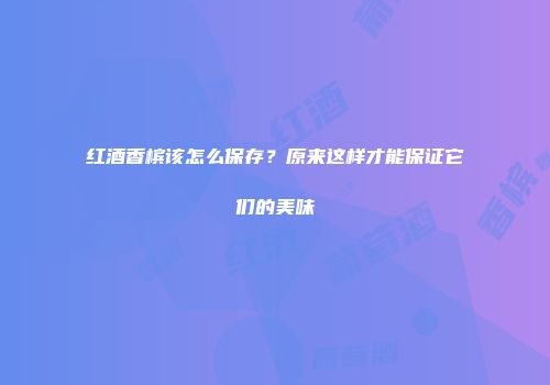 红酒香槟该怎么保存？原来这样才能保证它们的美味