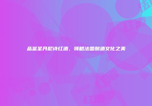 品鉴圣丹尼诗红酒，领略法国酿酒文化之美