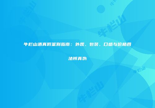 牛栏山酒真假鉴别指南：外观、包装、口感与价格四法辨真伪