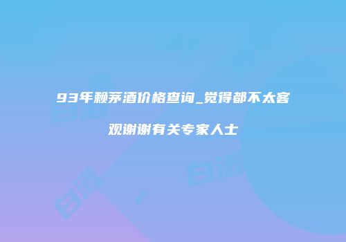 93年赖茅酒价格查询_觉得都不太客观谢谢有关专家人士