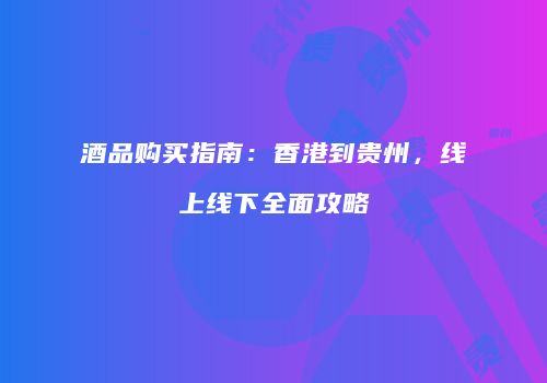 酒品购买指南：香港到贵州，线上线下全面攻略