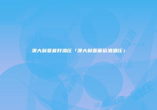 澳大利亚最好酒庄「澳大利亚葡萄酒酒庄」