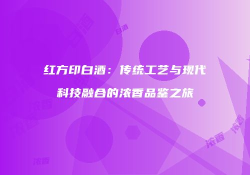红方印白酒：传统工艺与现代科技融合的浓香品鉴之旅