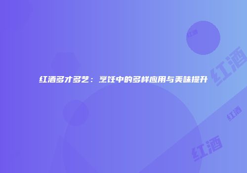红酒多才多艺：烹饪中的多样应用与美味提升