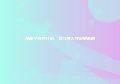 皮箱子装的红酒，如何成为收藏家必备
