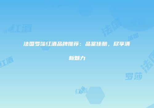 法国罗莎红酒品牌推荐：品鉴佳酿，尽享清新魅力
