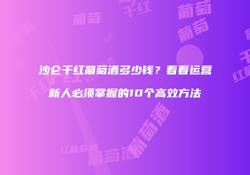 沙仑干红葡萄酒多少钱？看看运营新人必须掌握的10个高效方法