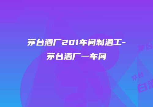 茅台酒厂201车间制酒工-茅台酒厂一车间