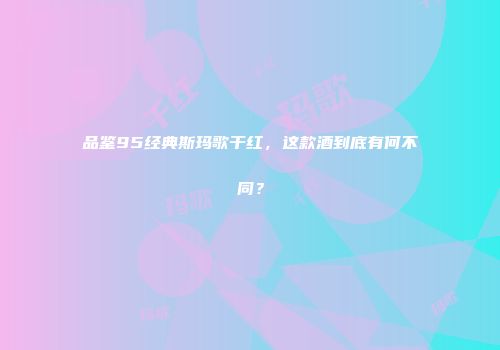 品鉴95经典斯玛歌干红，这款酒到底有何不同？