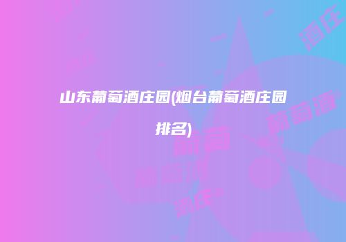 山东葡萄酒庄园(烟台葡萄酒庄园排名)