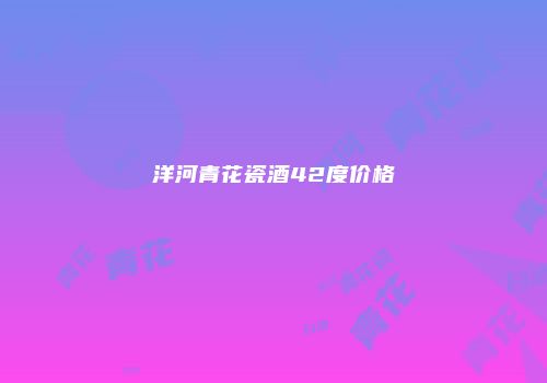 洋河青花瓷酒42度价格