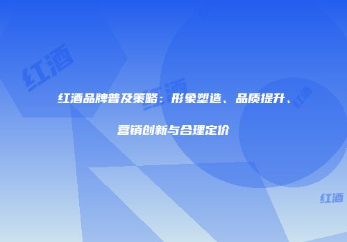 红酒品牌普及策略：形象塑造、品质提升、营销创新与合理定价