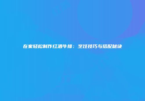 在家轻松制作红酒牛排：烹饪技巧与搭配秘诀