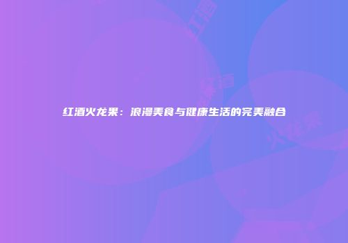 红酒火龙果：浪漫美食与健康生活的完美融合