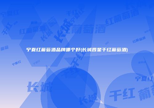 宁夏红葡萄酒品牌哪个好(长城四星干红葡萄酒)