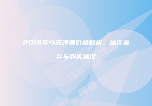 2018年乌苏啤酒价格解析：地区差异与购买建议