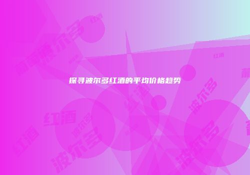 探寻波尔多红酒的平均价格趋势