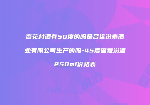 杏花村酒有50度的吗是吕梁汾泰酒业有限公司生产的吗-45度国藏汾酒250ml价格表