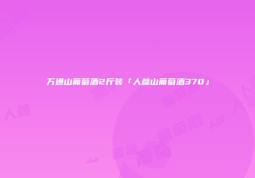 万通山葡萄酒2斤装「人参山葡萄酒370」