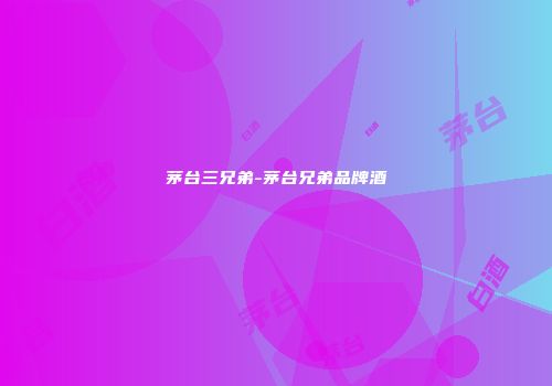 茅台三兄弟-茅台兄弟品牌酒