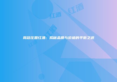鹰冠庄园红酒：揭秘品质与价格的平衡之道