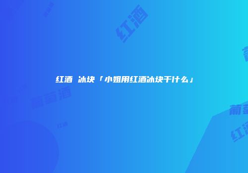 红酒 冰块「小姐用红酒冰块干什么」