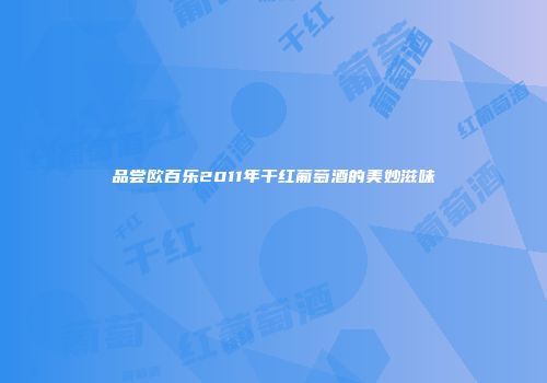 品尝欧百乐2011年干红葡萄酒的美妙滋味