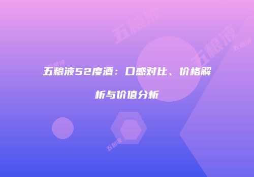 五粮液52度酒：口感对比、价格解析与价值分析