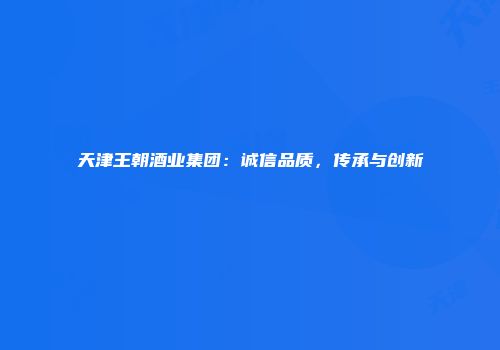 天津王朝酒业集团：诚信品质，传承与创新