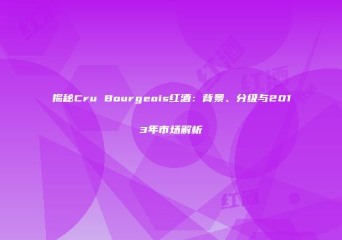 揭秘Cru Bourgeois红酒：背景、分级与2013年市场解析