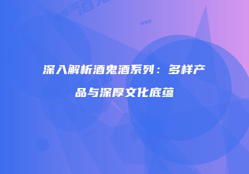 深入解析酒鬼酒系列：多样产品与深厚文化底蕴
