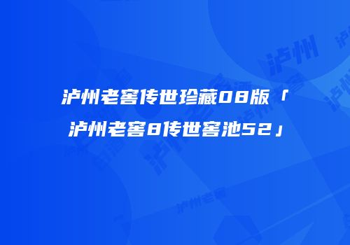 泸州老窖传世珍藏08版「泸州老窖8传世窖池52」