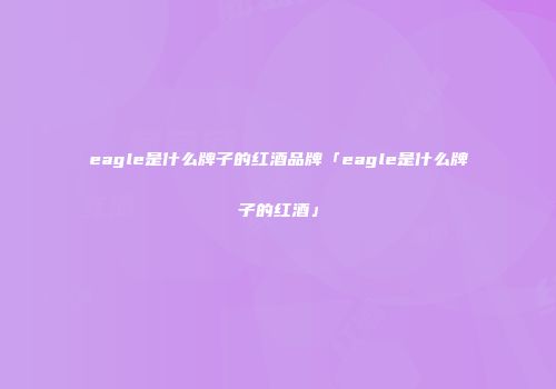 eagle是什么牌子的红酒品牌「eagle是什么牌子的红酒」
