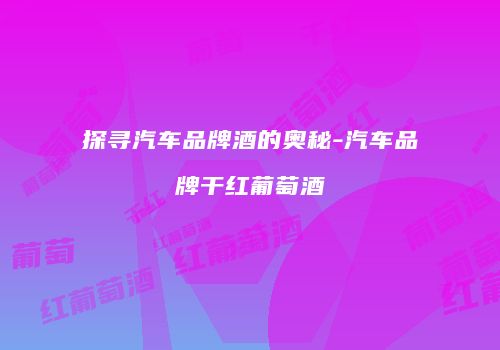 探寻汽车品牌酒的奥秘-汽车品牌干红葡萄酒