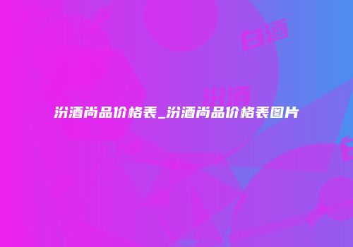 汾酒尚品价格表_汾酒尚品价格表图片