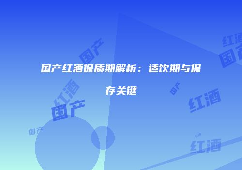 国产红酒保质期解析：适饮期与保存关键
